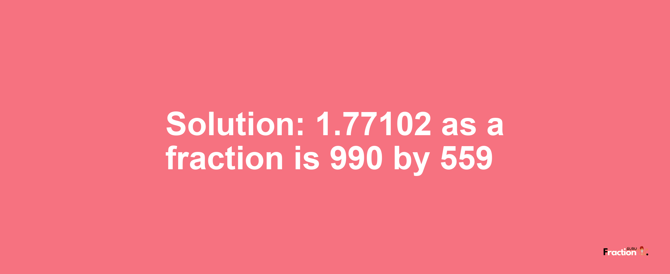 Solution:1.77102 as a fraction is 990/559